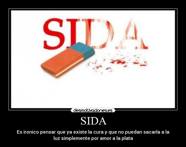 SIDA - Es ironico pensar que ya existe la cura y que no puedan sacarla a la
luz simplemente por amor a la plata