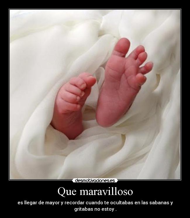 Que maravilloso - es llegar de mayor y recordar cuando te ocultabas en las sabanas y
gritabas no estoy .