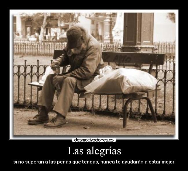 Las alegrías - si no superan a las penas que tengas, nunca te ayudarán a estar mejor.