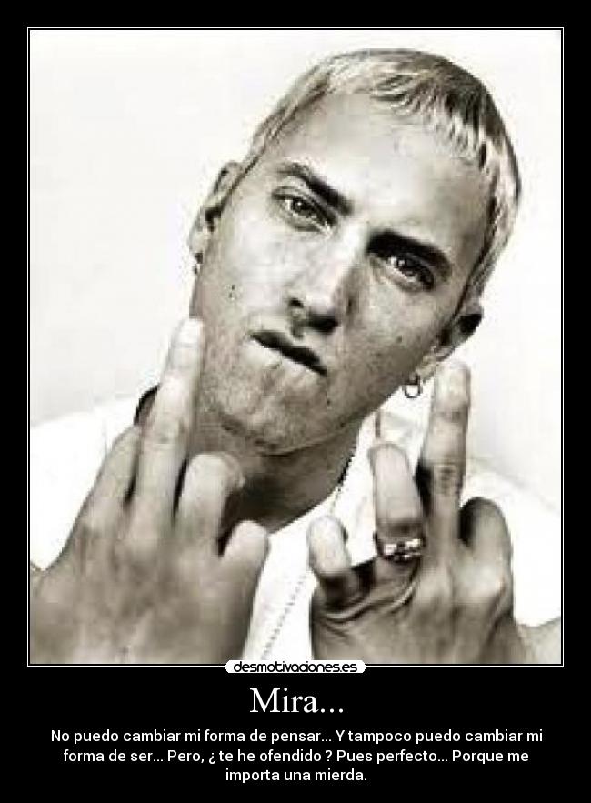 Mira... - No puedo cambiar mi forma de pensar... Y tampoco puedo cambiar mi
forma de ser... Pero, ¿ te he ofendido ? Pues perfecto... Porque me
importa una mierda.