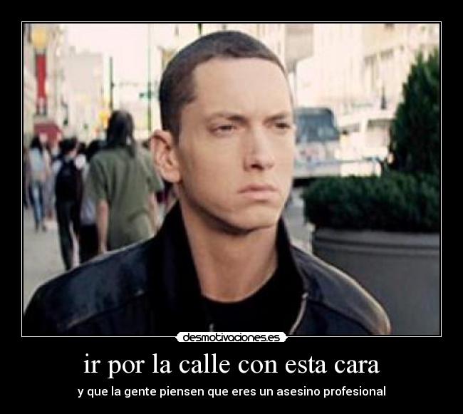 ir por la calle con esta cara - y que la gente piensen que eres un asesino profesional