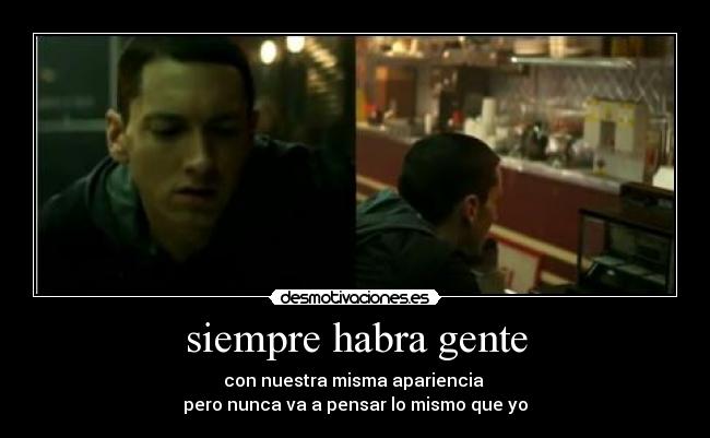 siempre habra gente - con nuestra misma apariencia 
pero nunca va a pensar lo mismo que yo