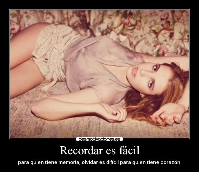 Recordar es fácil - para quien tiene memoria, olvidar es difícil para quien tiene corazón.