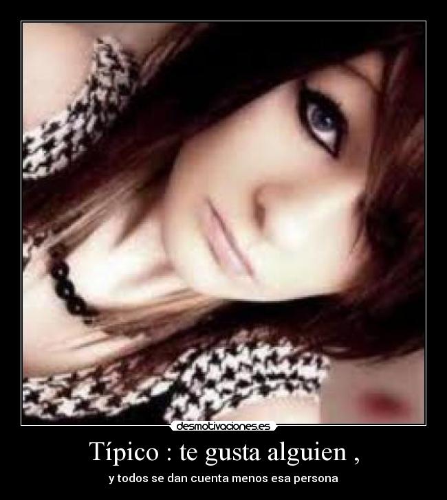 Típico : te gusta alguien , - y todos se dan cuenta menos esa persona