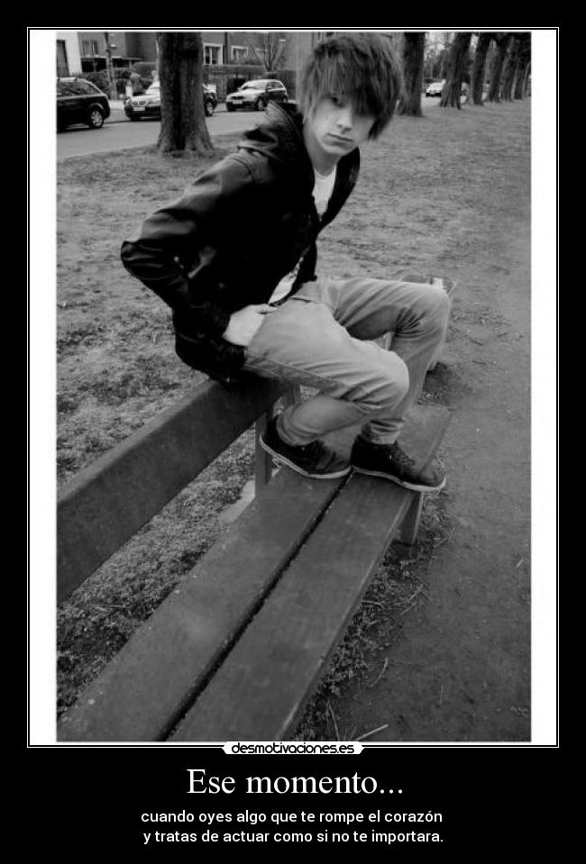 Ese momento... - cuando oyes algo que te rompe el corazón
y tratas de actuar como si no te importara.