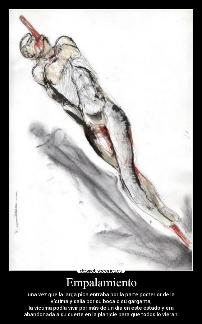 Empalamiento - una vez que la larga pica entraba por la parte posterior de la
víctima y salía por su boca o su garganta,
la víctima podía vivir por más de un día en este estado y era
abandonada a su suerte en la planicie para que todos lo vieran.
