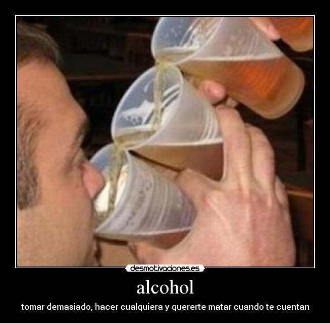 alcohol - tomar demasiado, hacer cualquiera y quererte matar cuando te cuentan