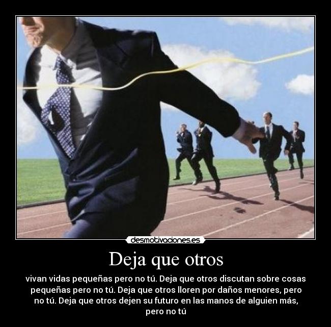 Deja que otros - vivan vidas pequeñas pero no tú. Deja que otros discutan sobre cosas
pequeñas pero no tú. Deja que otros lloren por daños menores, pero
no tú. Deja que otros dejen su futuro en las manos de alguien más,
pero no tú