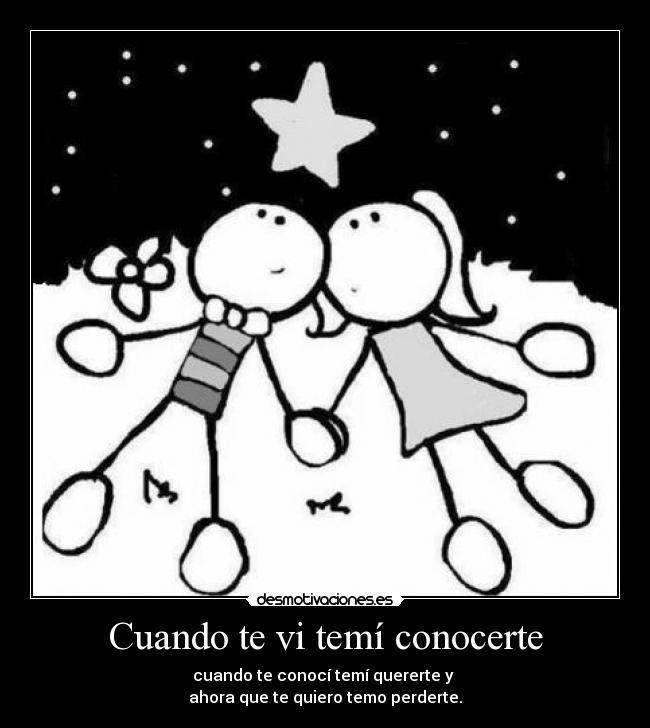 Cuando te vi temí conocerte - cuando te conocí temí quererte y
ahora que te quiero temo perderte.