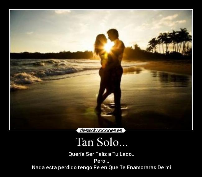 Tan Solo... - Quería Ser Feliz a Tu Lado..
Pero...
Nada esta perdido tengo Fe en Que Te Enamoraras De mi