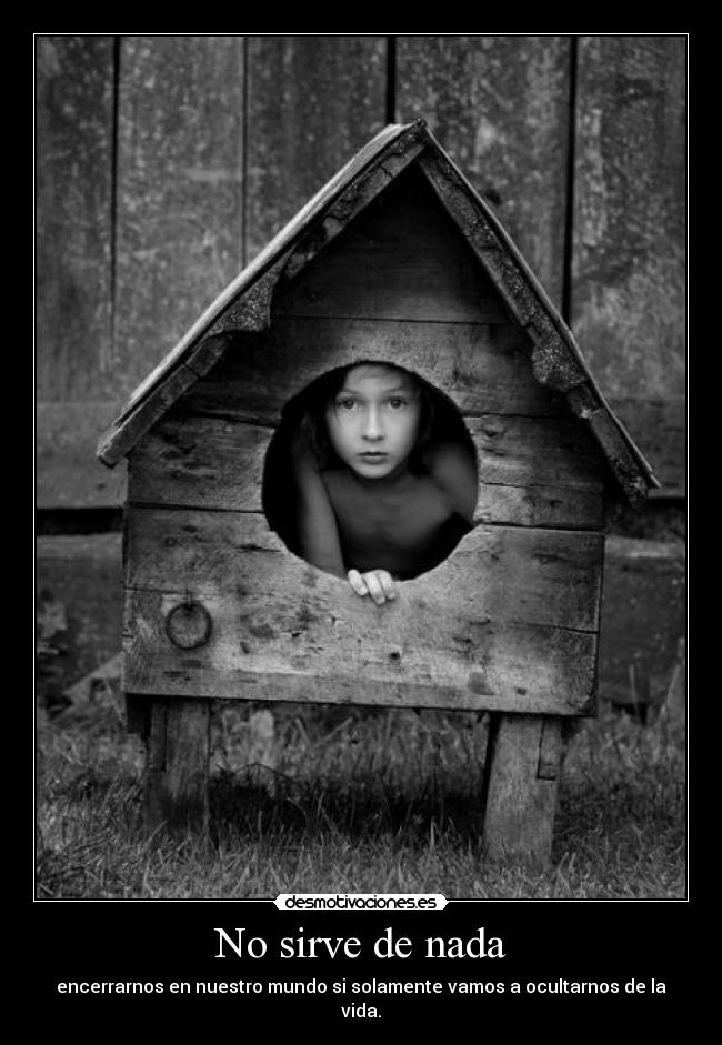 No sirve de nada - encerrarnos en nuestro mundo si solamente vamos a ocultarnos de la vida.
