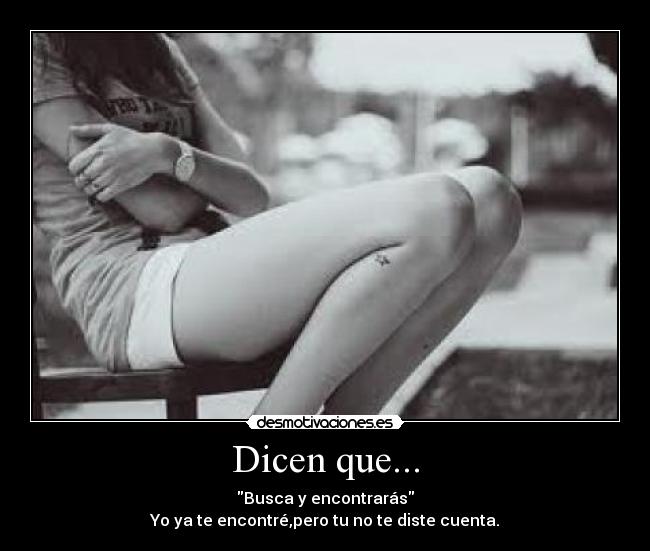 Dicen que... - Busca y encontrarás
Yo ya te encontré,pero tu no te diste cuenta.