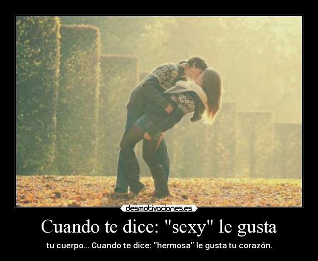 Cuando te dice: sexy le gusta - tu cuerpo... Cuando te dice: hermosa le gusta tu corazón.