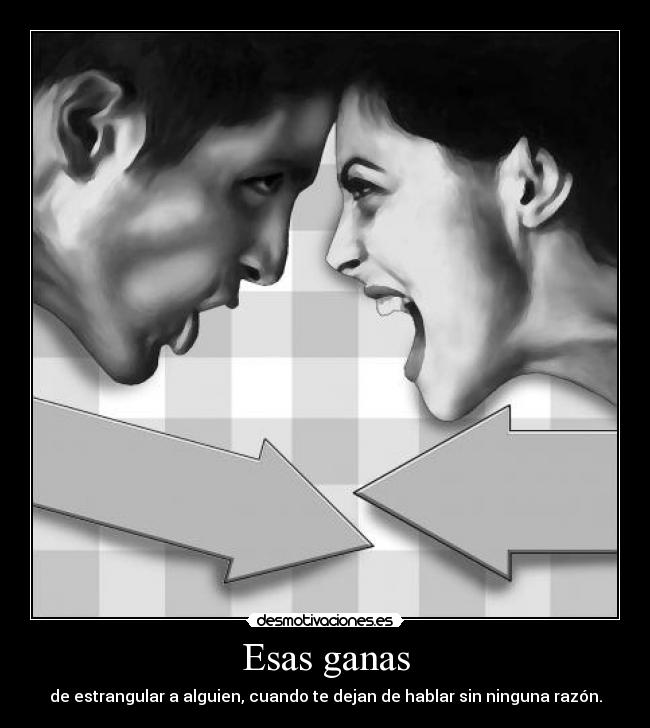 Esas ganas - de estrangular a alguien, cuando te dejan de hablar sin ninguna razón.