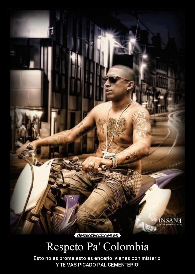 Respeto Pa Colombia - Esto no es broma esto es encerio vienes con misterio
Y TE VAS PICADO PAL CEMENTERIO!