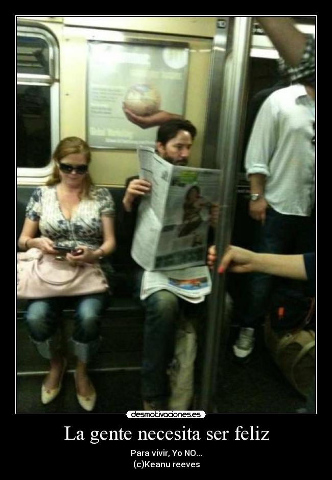 La gente necesita ser feliz - Para vivir, Yo NO...
(c)Keanu reeves