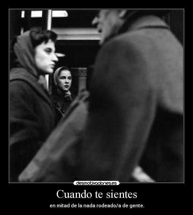 Cuando te sientes - en mitad de la nada rodeado/a de gente.