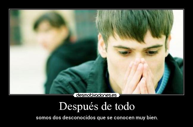 Después de todo - somos dos desconocidos que se conocen muy bien.