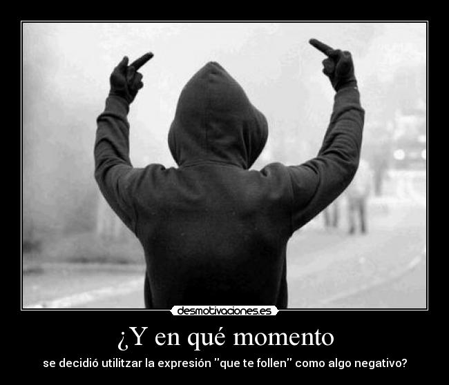 ¿Y en qué momento - se decidió utilitzar la expresión que te follen como algo negativo?