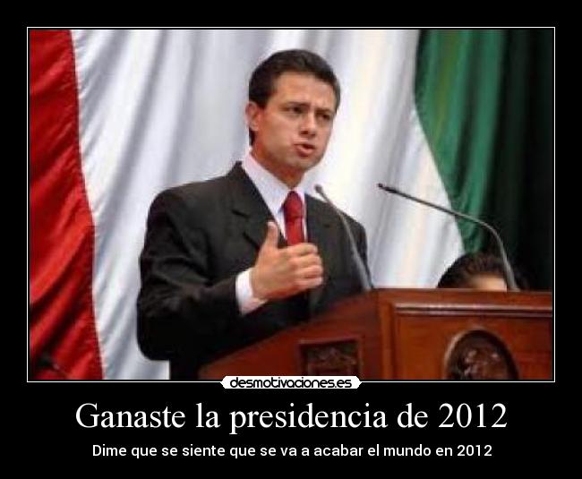 Ganaste la presidencia de 2012 - Dime que se siente que se va a acabar el mundo en 2012