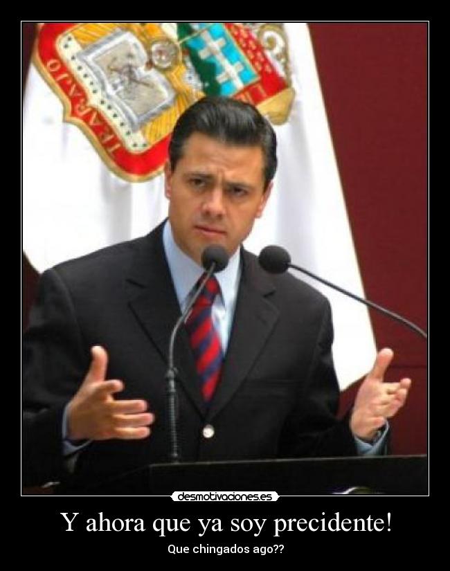Y ahora que ya soy precidente! - Que chingados ago??