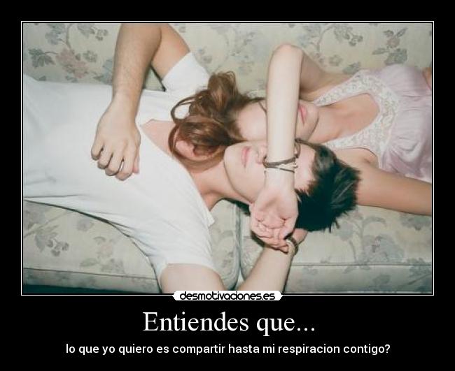 Entiendes que... - lo que yo quiero es compartir hasta mi respiracion contigo?
