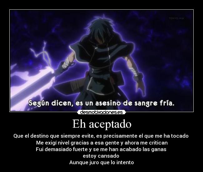 Eh aceptado - Que el destino que siempre evite, es precisamente el que me ha tocado 
Me exigí nivel gracias a esa gente y ahora me critican
Fui demasiado fuerte y se me han acabado las ganas 
estoy cansado 
Aunque juro que lo intento