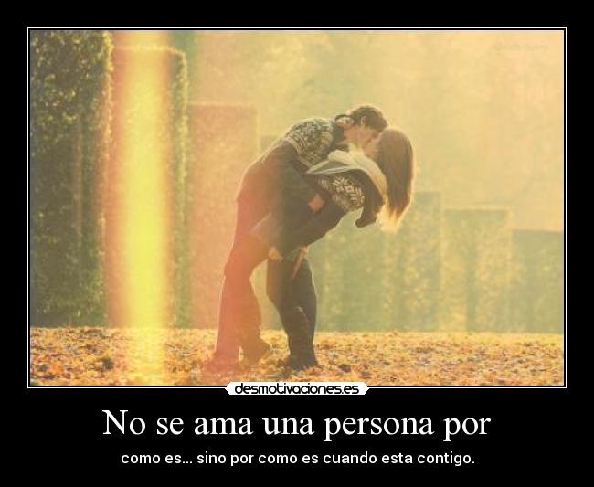 No se ama una persona por - como es... sino por como es cuando esta contigo.