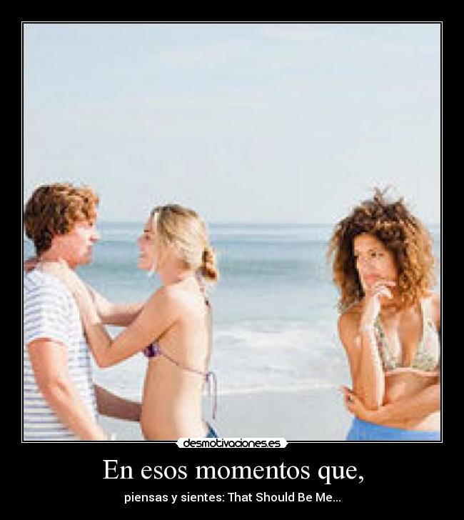 En esos momentos que, - piensas y sientes: That Should Be Me...