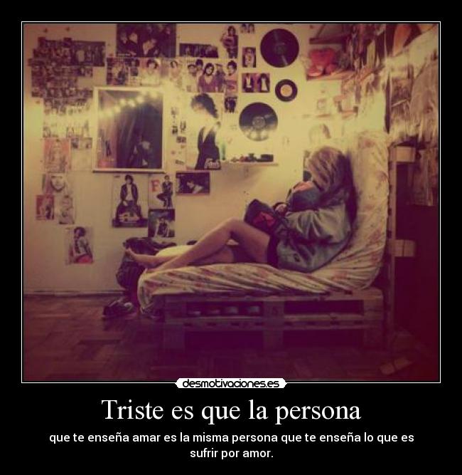 Triste es que la persona - que te enseña amar es la misma persona que te enseña lo que es sufrir por amor.