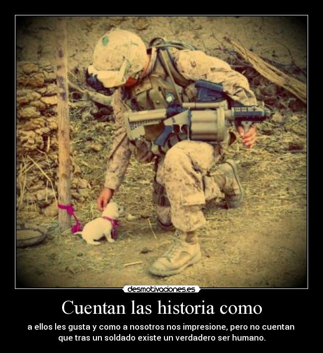 Cuentan las historia como - a ellos les gusta y como a nosotros nos impresione, pero no cuentan 
que tras un soldado existe un verdadero ser humano.