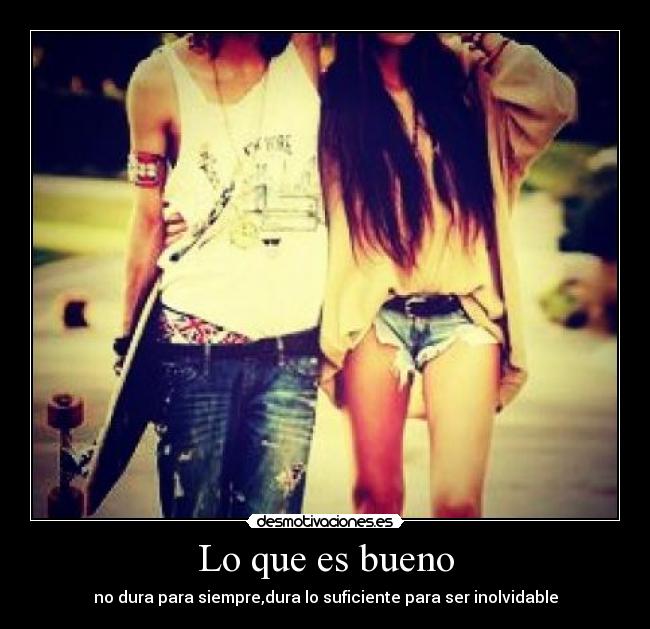 Lo que es bueno - no dura para siempre,dura lo suficiente para ser inolvidable