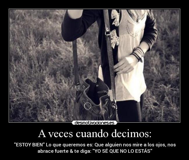 A veces cuando decimos: - ESTOY BIEN Lo que queremos es: Que alguien nos mire a los ojos, nos
abrace fuerte & te diga: YO SÉ QUE NO LO ESTÁS