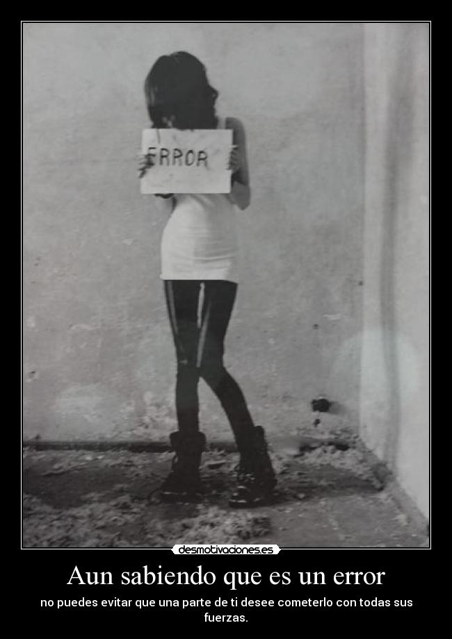Aun sabiendo que es un error - no puedes evitar que una parte de ti desee cometerlo con todas sus fuerzas.