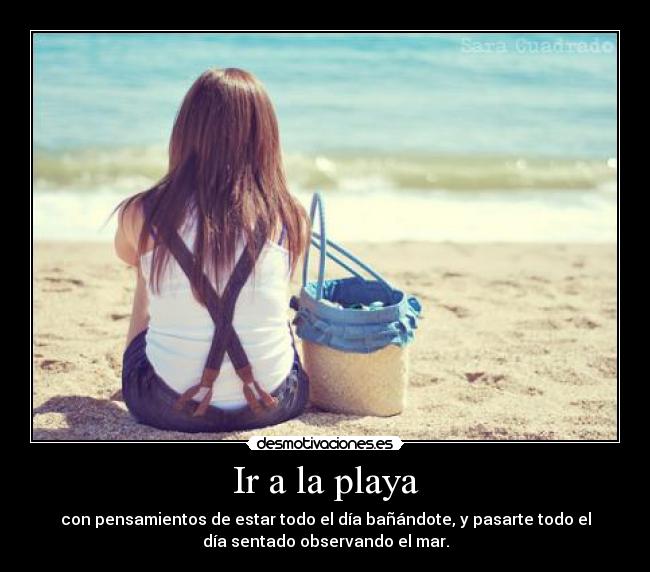 Ir a la playa - con pensamientos de estar todo el día bañándote, y pasarte todo el
día sentado observando el mar.