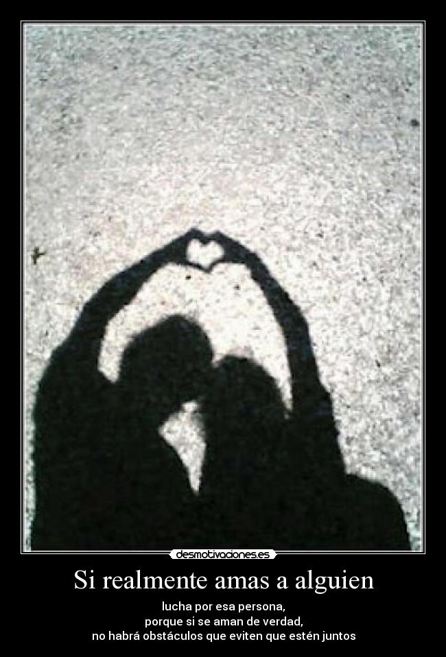 Si realmente amas a alguien - lucha por esa persona,
porque si se aman de verdad,
no habrá obstáculos que eviten que estén juntos