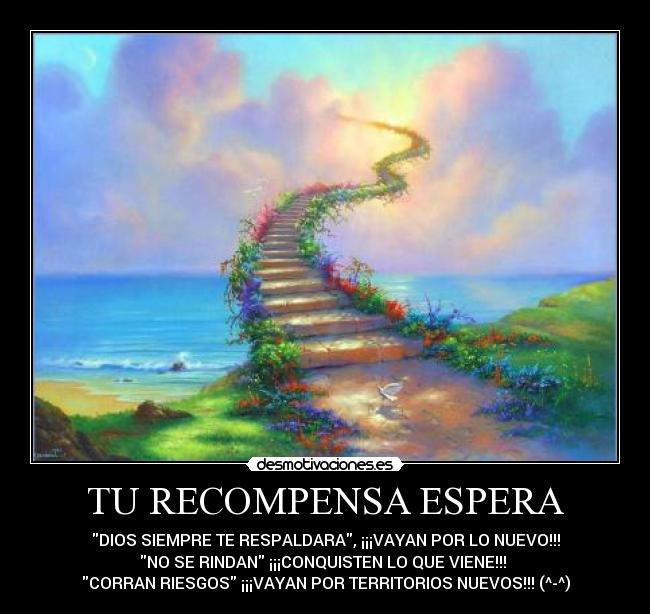 TU RECOMPENSA ESPERA - DIOS SIEMPRE TE RESPALDARA, ¡¡¡VAYAN POR LO NUEVO!!!
NO SE RINDAN ¡¡¡CONQUISTEN LO QUE VIENE!!!
CORRAN RIESGOS ¡¡¡VAYAN POR TERRITORIOS NUEVOS!!! (^-^)