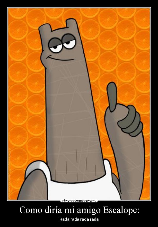 Como diría mi amigo Escalope: - Rada rada rada rada