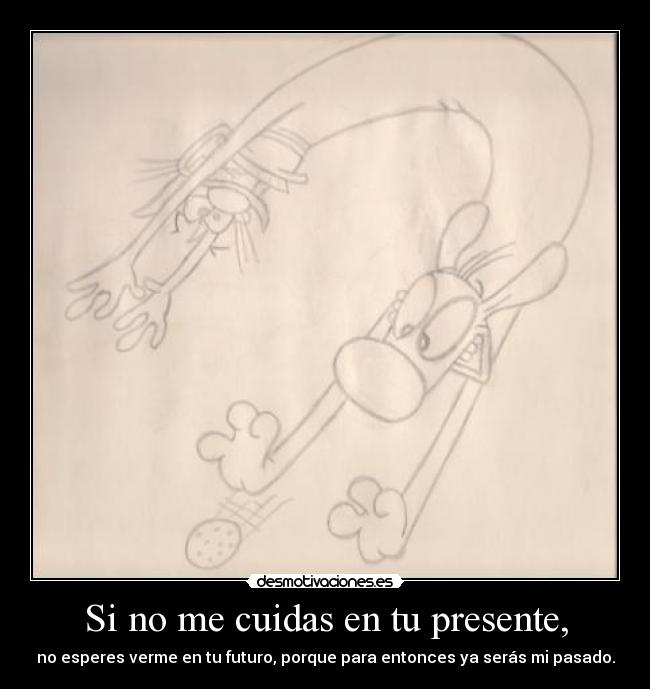 Si no me cuidas en tu presente, - no esperes verme en tu futuro, porque para entonces ya serás mi pasado.