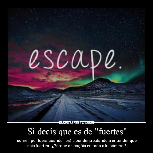 Si decís que es de fuertes - sonreír por fuera cuando lloráis por dentro,dando a entender que
sois fuertes...¿Porque os cagáis en todo a la primera ?
