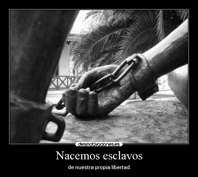 Nacemos esclavos - de nuestra propia libertad.