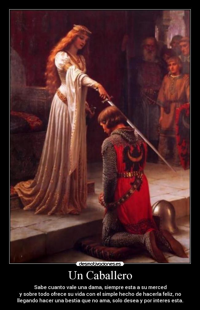 Un Caballero - Sabe cuanto vale una dama, siempre esta a su merced
y sobre todo ofrece su vida con el simple hecho de hacerla feliz, no
llegando hacer una bestia que no ama, solo desea y por interes esta.