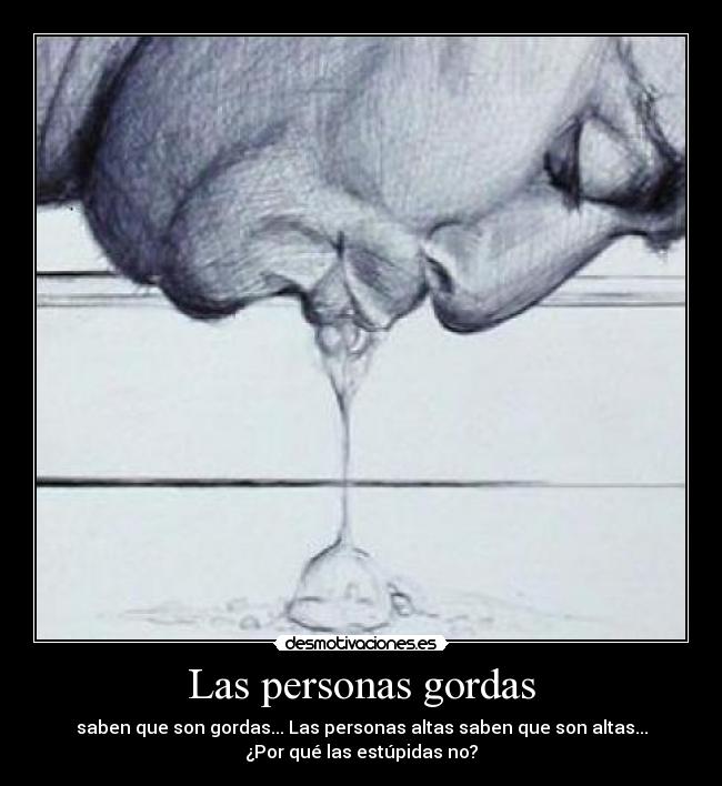 Las personas gordas - saben que son gordas... Las personas altas saben que son altas...
¿Por qué las estúpidas no?