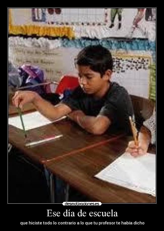 Ese día de escuela - que hiciste todo lo contrario a lo que tu profesor te había dicho