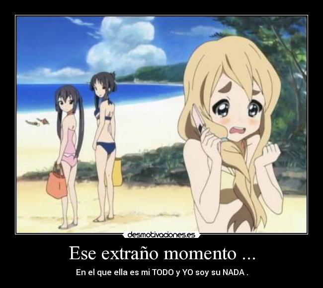 Ese extraño momento ... - En el que ella es mi TODO y YO soy su NADA .