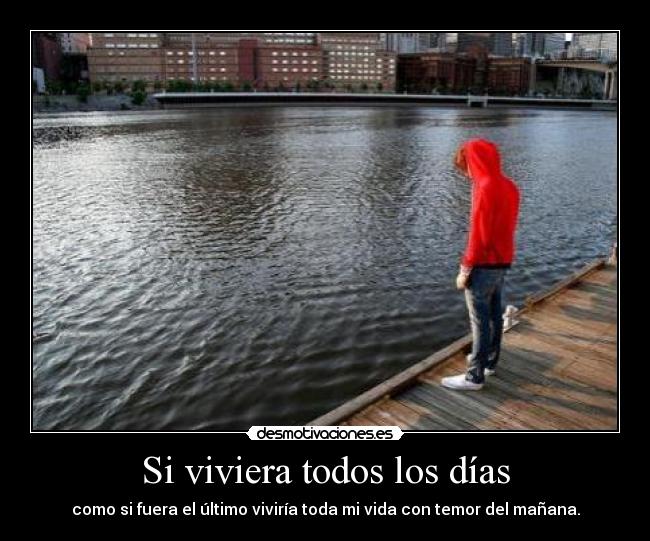 Si viviera todos los días - como si fuera el último viviría toda mi vida con temor del mañana.
