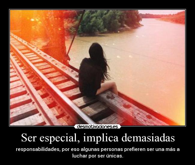 Ser especial, implica demasiadas - responsabilidades, por eso algunas personas prefieren ser una más a
luchar por ser únicas.