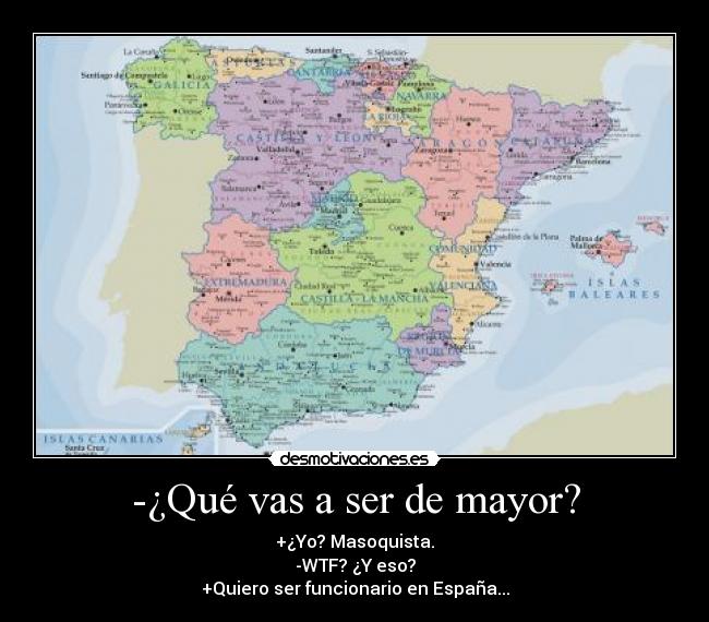 -¿Qué vas a ser de mayor? - +¿Yo? Masoquista.
-WTF? ¿Y eso?
+Quiero ser funcionario en España...