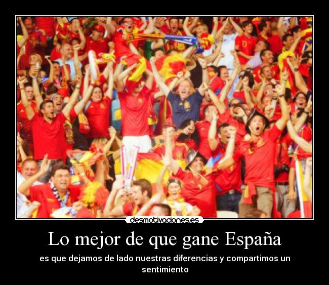 Lo mejor de que gane España - es que dejamos de lado nuestras diferencias y compartimos un sentimiento