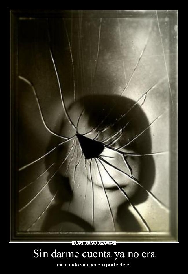 Sin darme cuenta ya no era - mi mundo sino yo era parte de él.